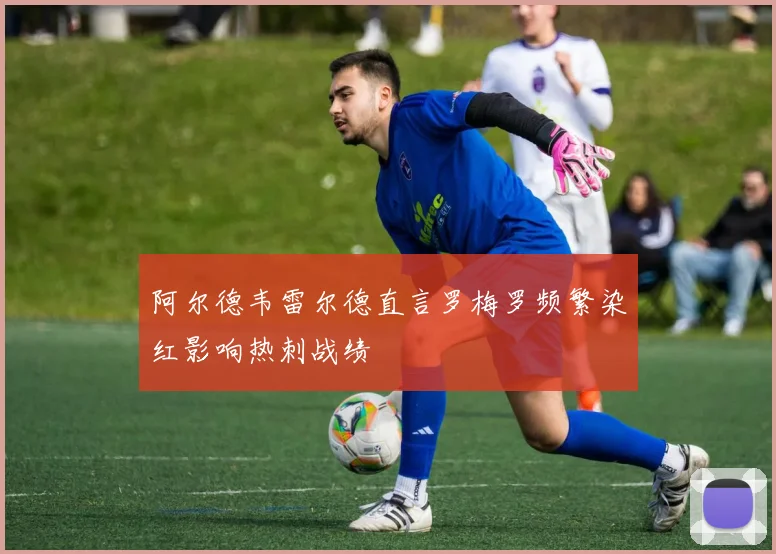 阿尔德韦雷尔德直言罗梅罗频繁染红影响热刺战绩