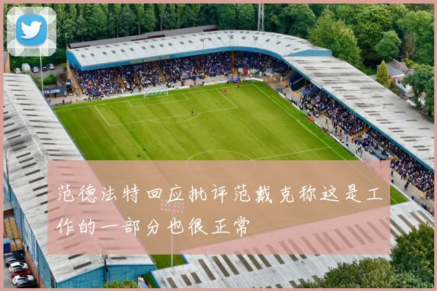 范德法特回应批评范戴克称这是工作的一部分也很正常