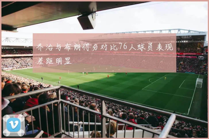 乔治与布朗得分对比76人球员表现差距明显