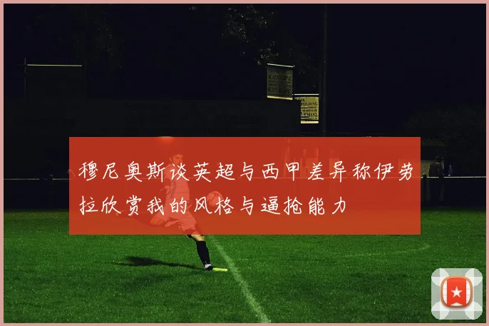 穆尼奥斯谈英超与西甲差异称伊劳拉欣赏我的风格与逼抢能力