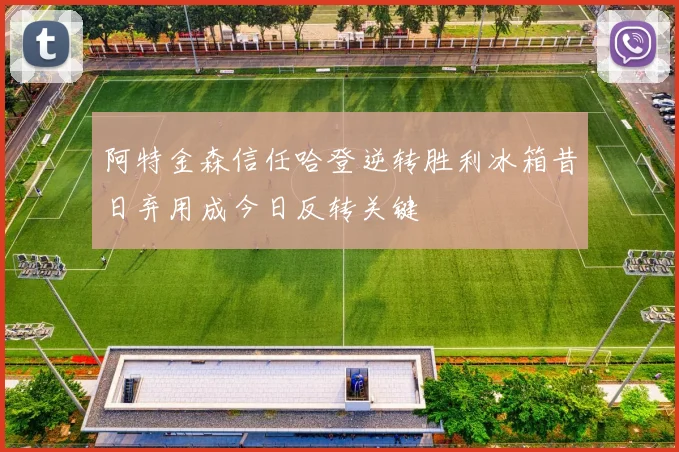 阿特金森信任哈登逆转胜利冰箱昔日弃用成今日反转关键