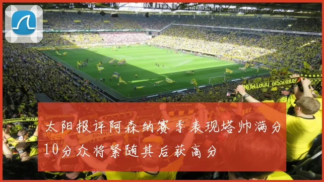 太阳报评阿森纳赛季表现塔帅满分10分众将紧随其后获高分