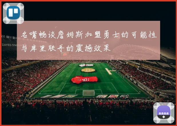 名嘴畅谈詹姆斯加盟勇士的可能性与库里联手的震撼效果