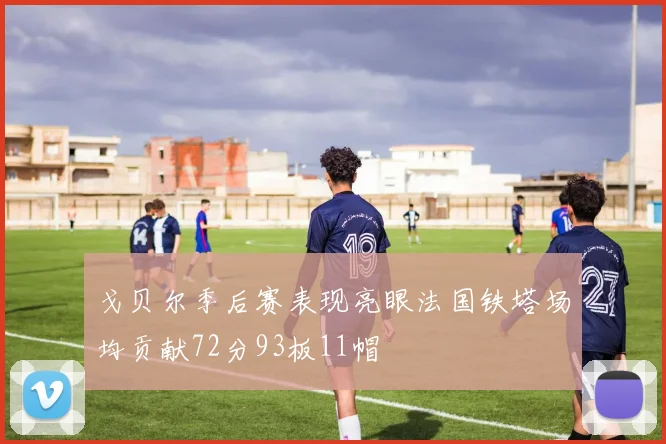 戈贝尔季后赛表现亮眼法国铁塔场均贡献72分93板11帽