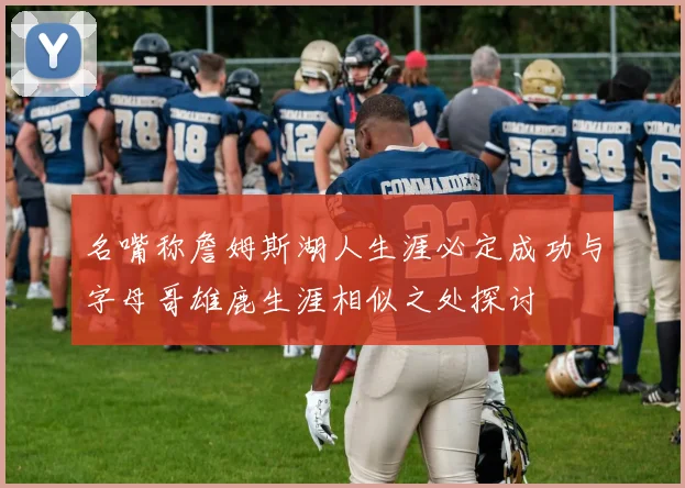 名嘴称詹姆斯湖人生涯必定成功与字母哥雄鹿生涯相似之处探讨
