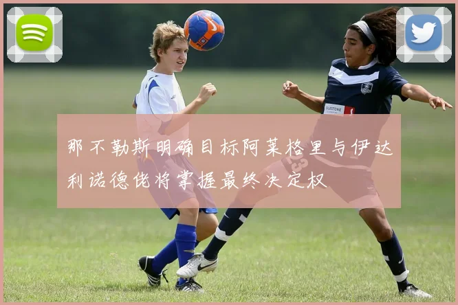 那不勒斯明确目标阿莱格里与伊达利诺德佬将掌握最终决定权