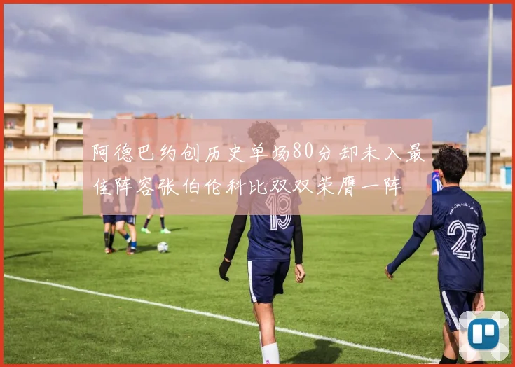 阿德巴约创历史单场80分却未入最佳阵容张伯伦科比双双荣膺一阵