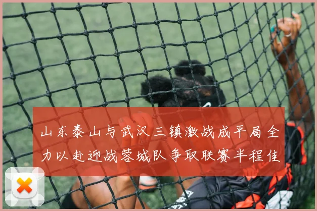 山东泰山与武汉三镇激战成平局全力以赴迎战蓉城队争取联赛半程佳绩