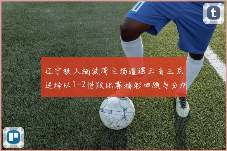 辽宁铁人楠波湾主场遭遇云南玉昆逆转以1-2惜败比赛精彩回顾与分析