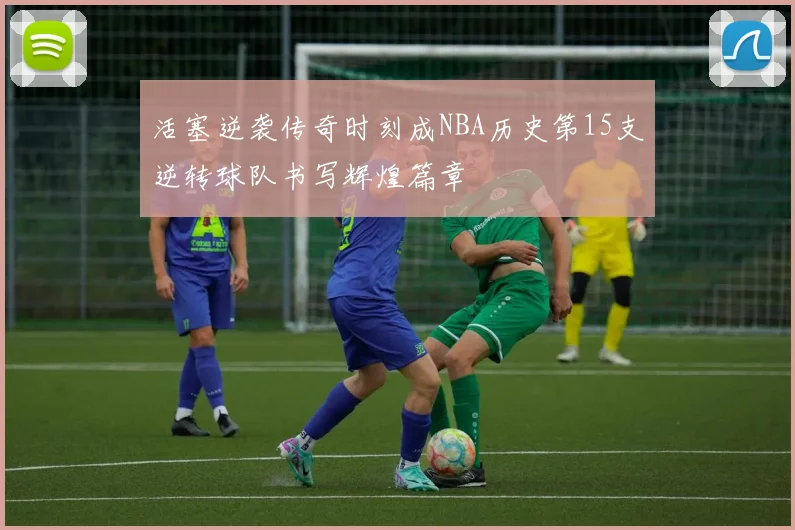 活塞逆袭传奇时刻成NBA历史第15支逆转球队书写辉煌篇章