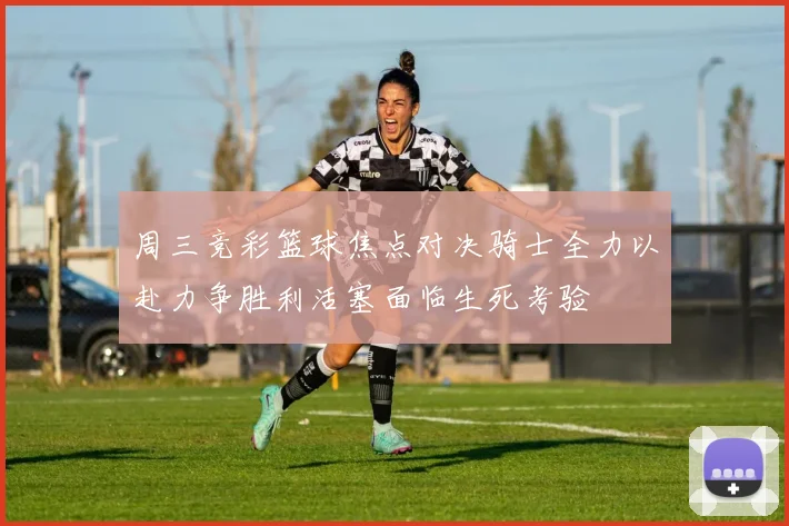 周三竞彩篮球焦点对决骑士全力以赴力争胜利活塞面临生死考验